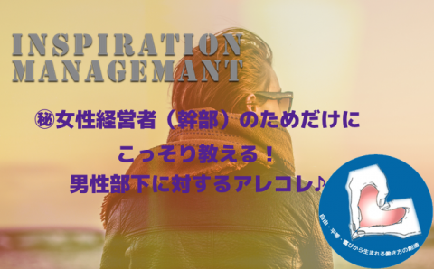 InspirationManagement_㊙女性経営者(幹部)のためだけにこっそり教える!男性部下に対するアレコレ♪